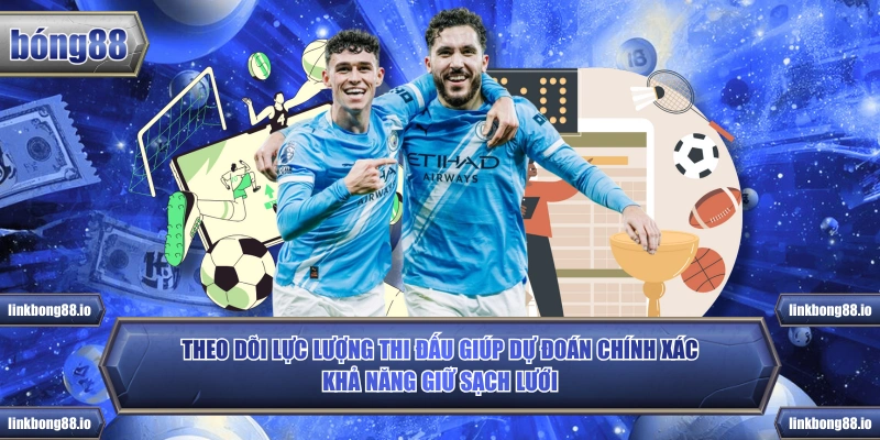 Theo dõi lực lượng thi đấu giúp dự đoán chính xác khả năng giữ sạch lưới